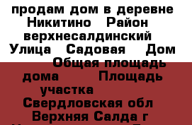 продам дом в деревне Никитино › Район ­ верхнесалдинский › Улица ­ Садовая  › Дом ­ 23 › Общая площадь дома ­ 42 › Площадь участка ­ 2 000 - Свердловская обл., Верхняя Салда г. Недвижимость » Дома, коттеджи, дачи продажа   . Свердловская обл.,Верхняя Салда г.